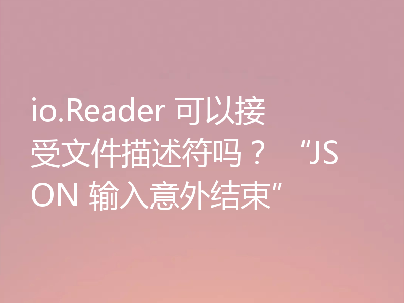 io.Reader 可以接受文件描述符吗? “JSON 输入意外结束”