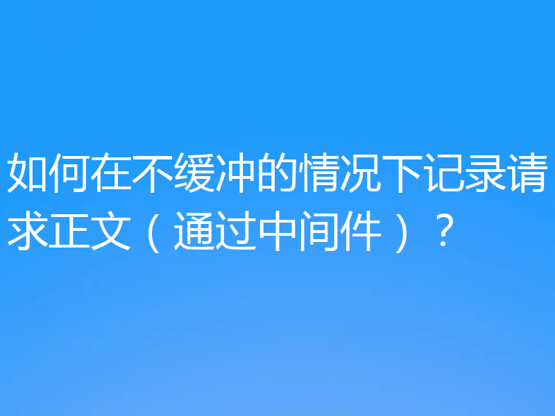 如何在不缓冲的情况下记录请求正文(通过中间件)?