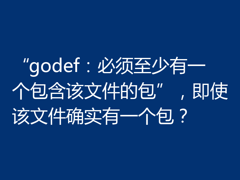 “godef:必须至少有一个包含该文件的包”,即使该文件确实有一个包?