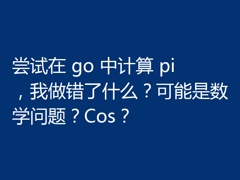 尝试在 go 中计算 pi,我做错了什么?可能是数学问题?Cos?