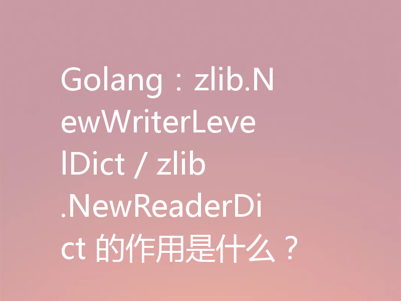 Golang:zlib.NewWriterLevelDict / zlib.NewReaderDict 的作用是什么?