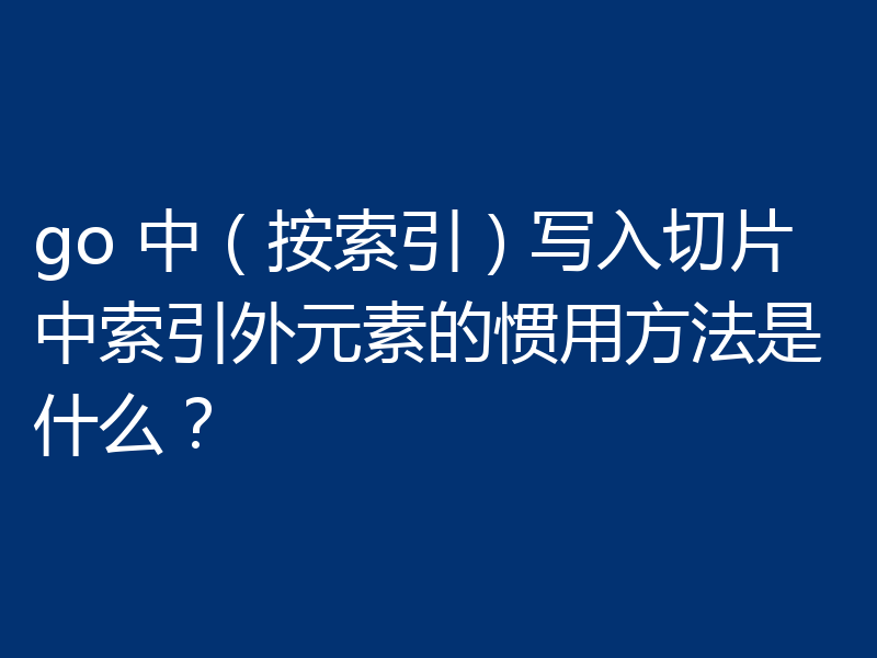 go 中(按索引)写入切片中索引外元素的惯用方法是什么?