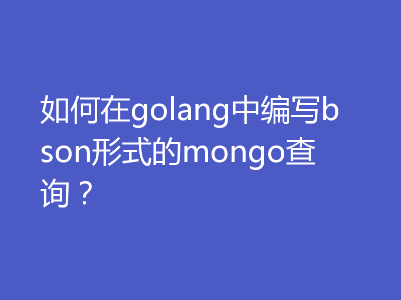 如何在golang中编写bson形式的mongo查询?