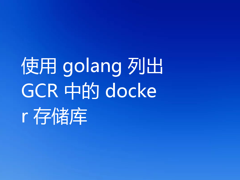 使用 golang 列出 GCR 中的 docker 存储库