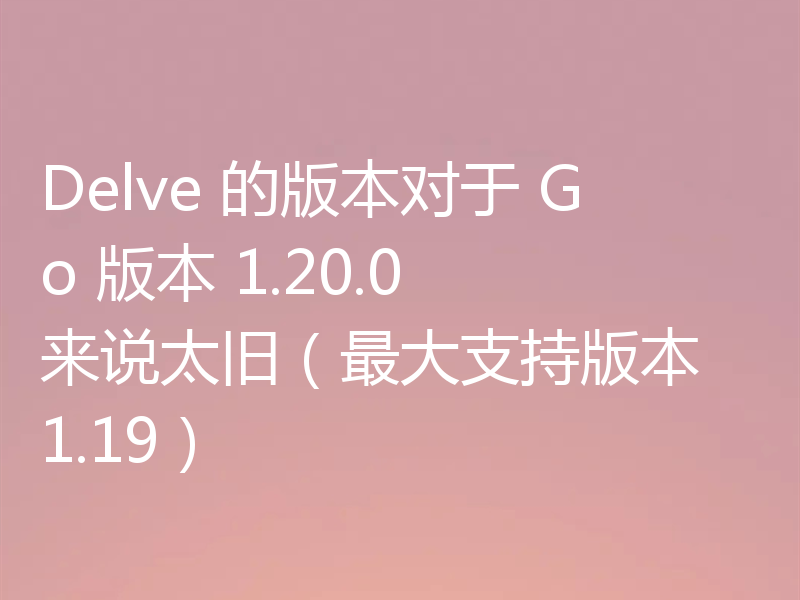 Delve 的版本对于 Go 版本 1.20.0 来说太旧(最大支持版本 1.19)