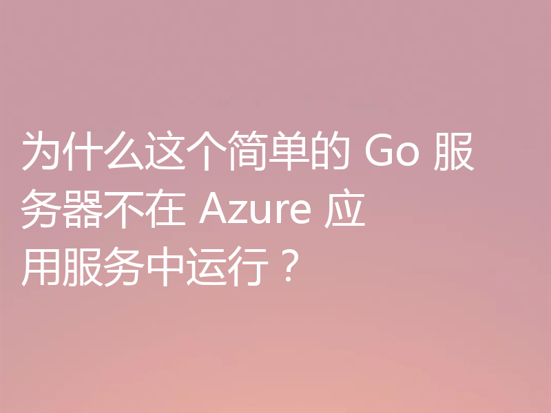 为什么这个简单的 Go 服务器不在 Azure 应用服务中运行?