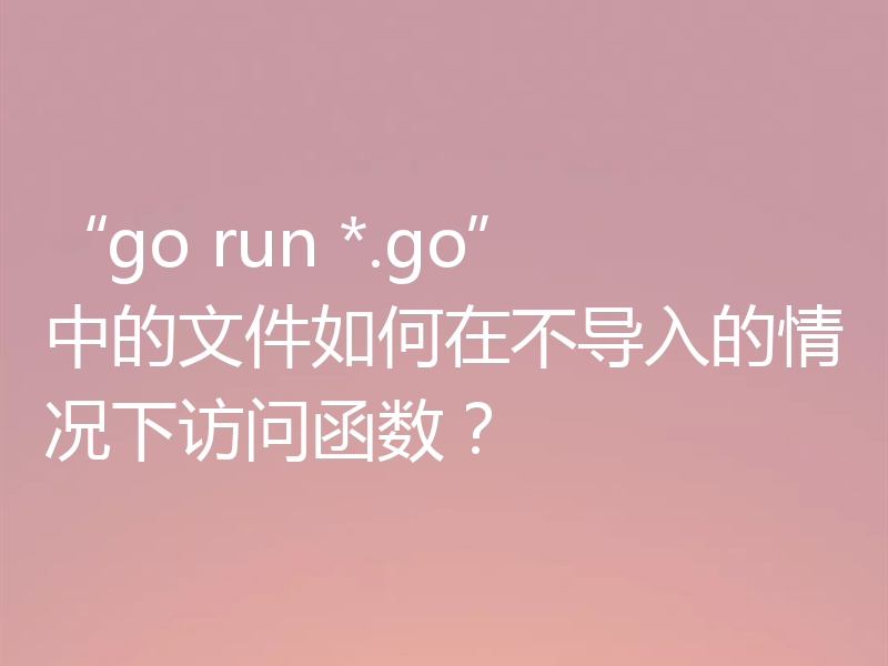 “go run *.go”中的文件如何在不导入的情况下访问函数?
