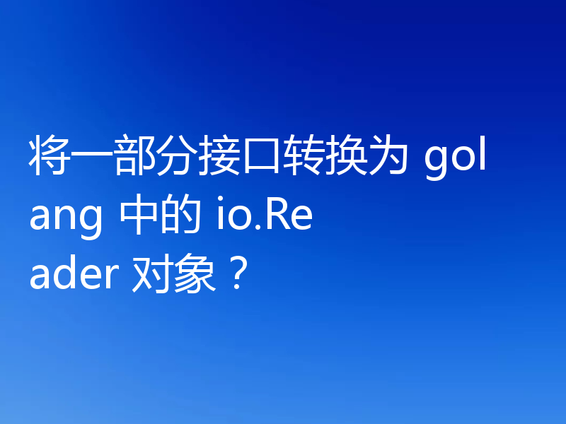 将一部分接口转换为 golang 中的 io.Reader 对象?