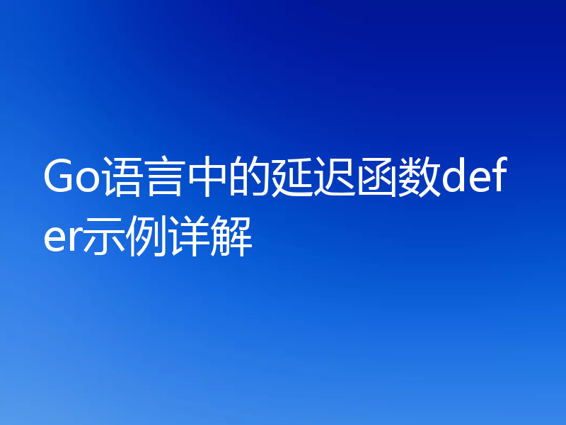 Go语言中的延迟函数defer示例详解