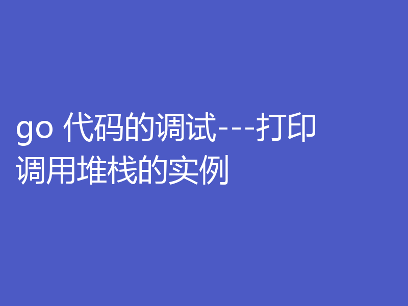 go 代码的调试---打印调用堆栈的实例