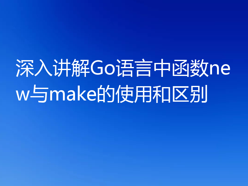 深入讲解Go语言中函数new与make的使用和区别