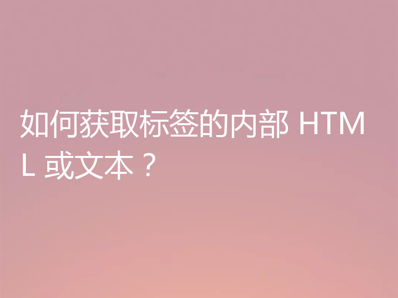 如何获取标签的内部 HTML 或文本?
