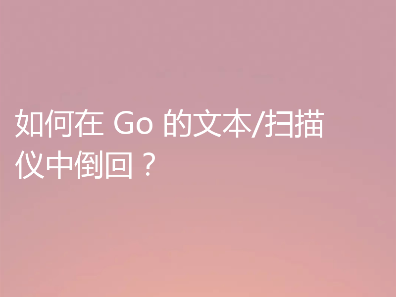 如何在 Go 的文本/扫描仪中倒回?