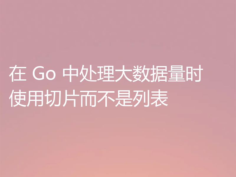 在 Go 中处理大数据量时使用切片而不是列表