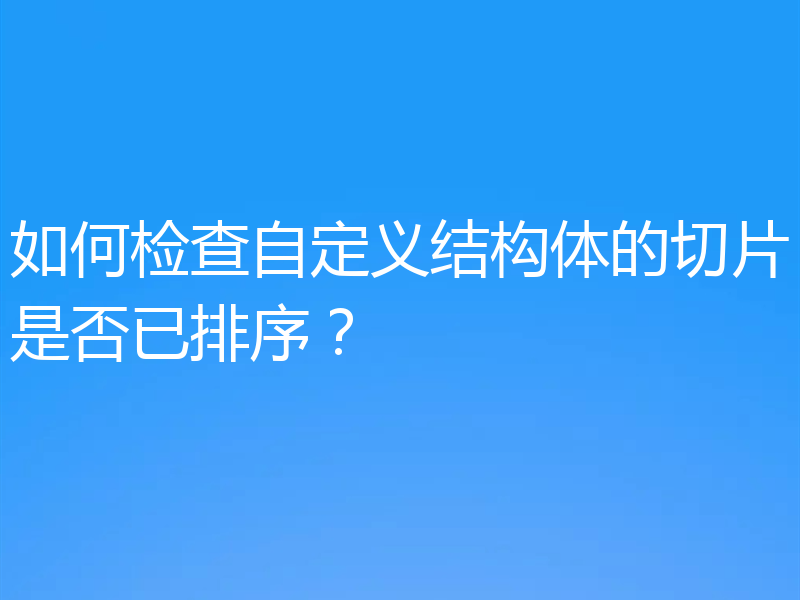 如何检查自定义结构体的切片是否已排序?