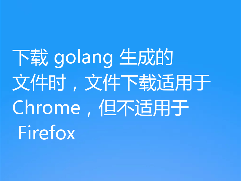 下载 golang 生成的文件时,文件下载适用于 Chrome,但不适用于 Firefox