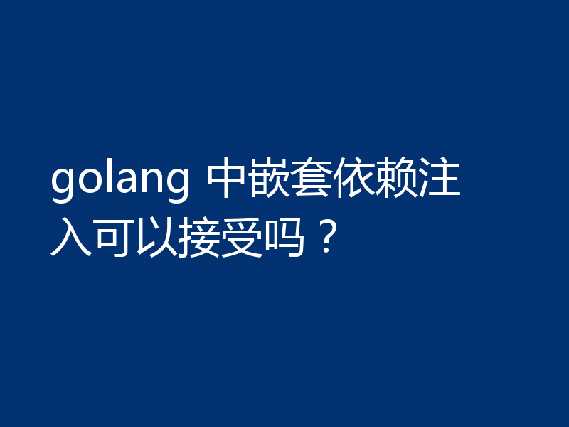 golang 中嵌套依赖注入可以接受吗?