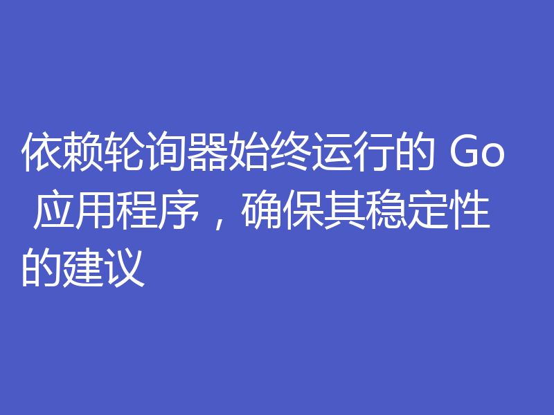 依赖轮询器始终运行的 Go 应用程序,确保其稳定性的建议