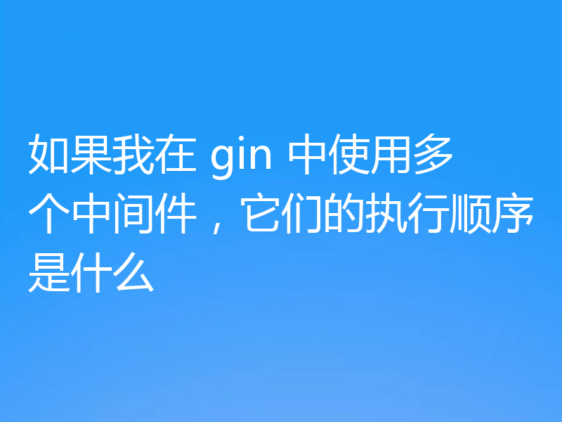 如果我在 gin 中使用多个中间件,它们的执行顺序是什么