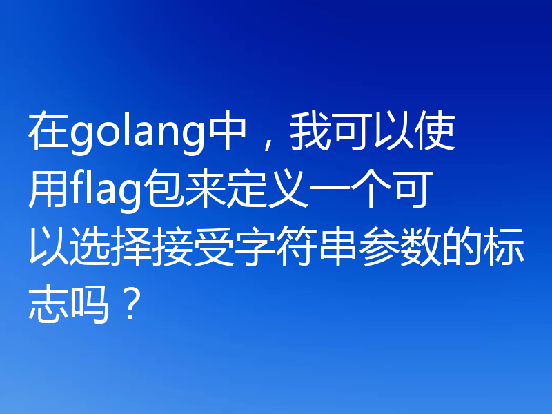 在golang中,我可以使用flag包来定义一个可以选择接受字符串参数的标志吗?