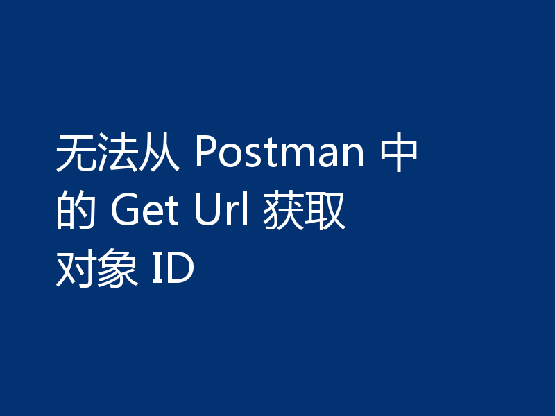 无法从 Postman 中的 Get Url 获取对象 ID