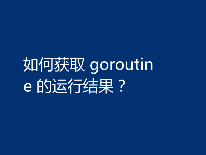 如何获取 goroutine 的运行结果?