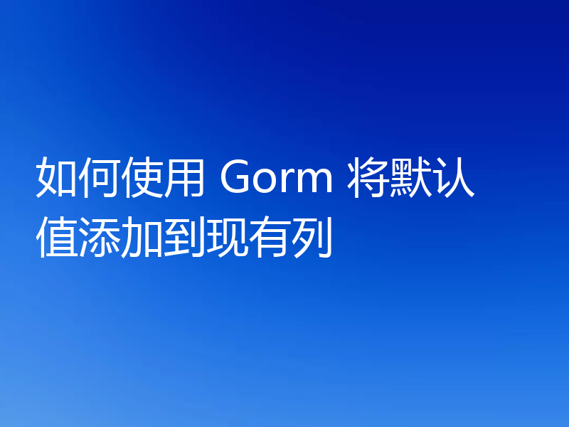 如何使用 Gorm 将默认值添加到现有列