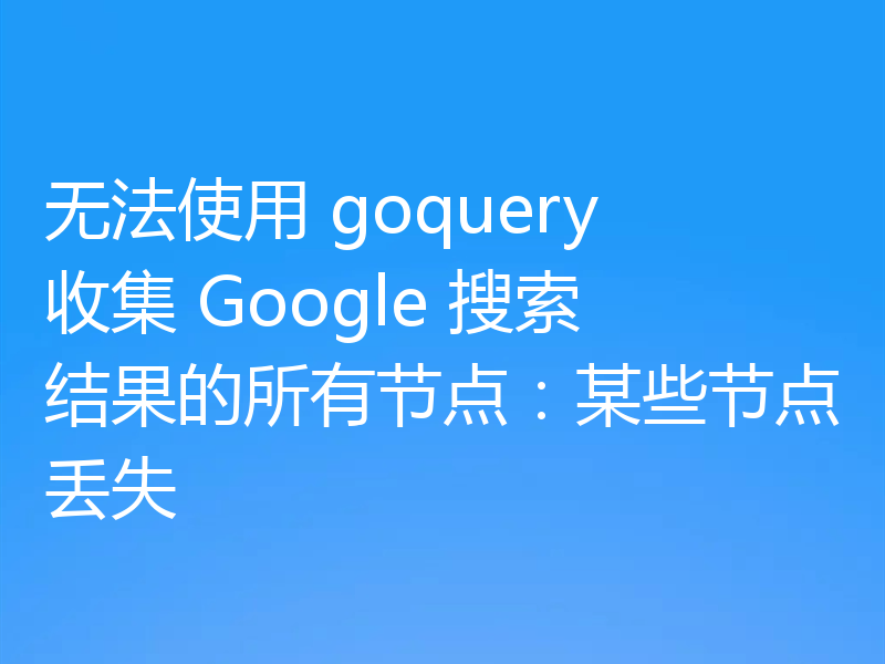 无法使用 goquery 收集 Google 搜索结果的所有节点：某些节点丢失