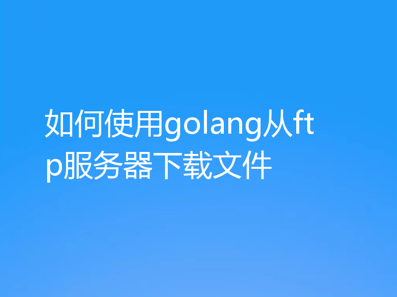 如何使用golang从ftp服务器下载文件