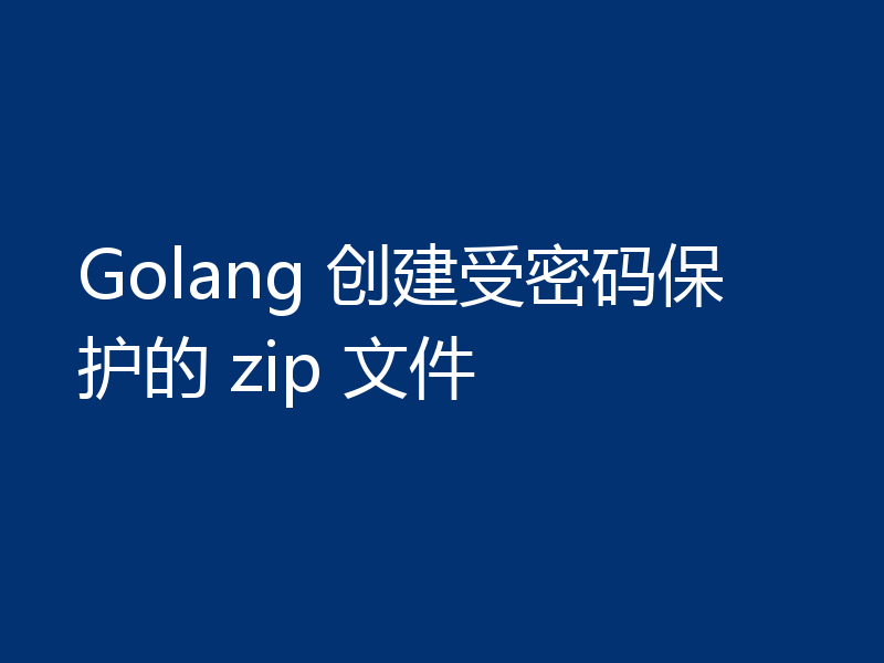Golang 创建受密码保护的 zip 文件