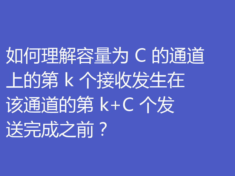如何理解容量为 C 的通道上的第 k 个接收发生在该通道的第 k+C 个发送完成之前?