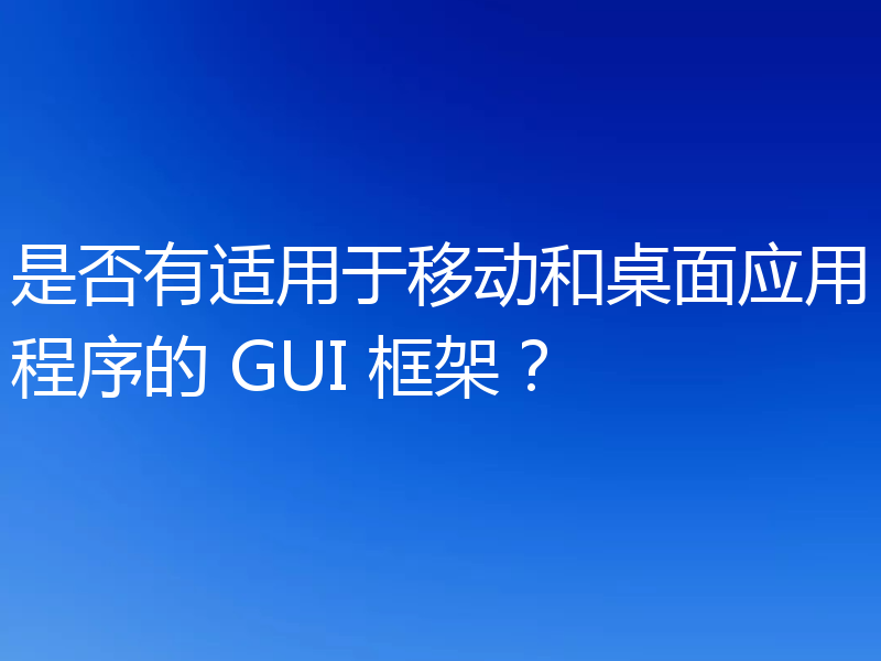 是否有适用于移动和桌面应用程序的 GUI 框架?