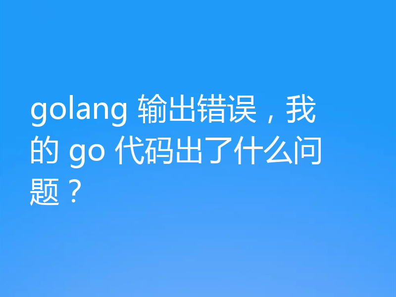 golang 输出错误,我的 go 代码出了什么问题?
