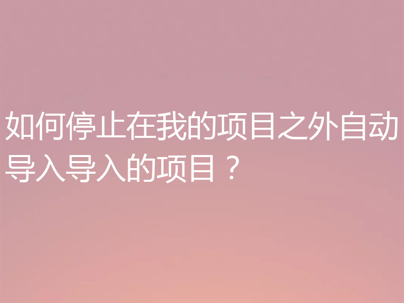 如何停止在我的项目之外自动导入导入的项目?