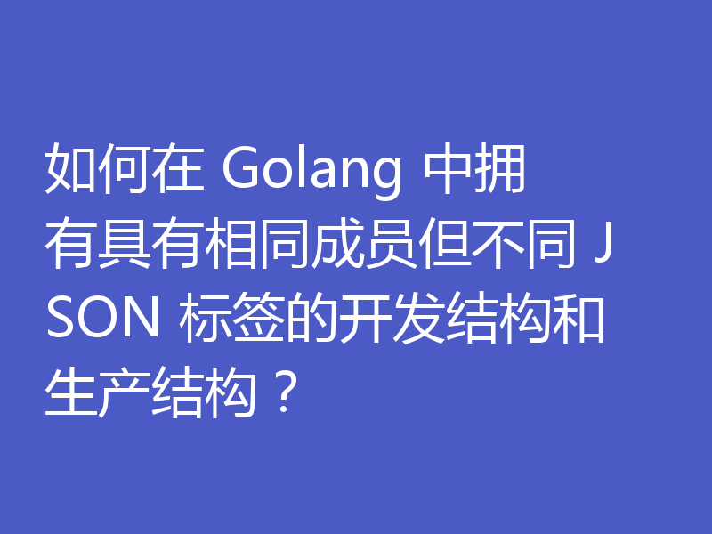 如何在 Golang 中拥有具有相同成员但不同 JSON 标签的开发结构和生产结构?