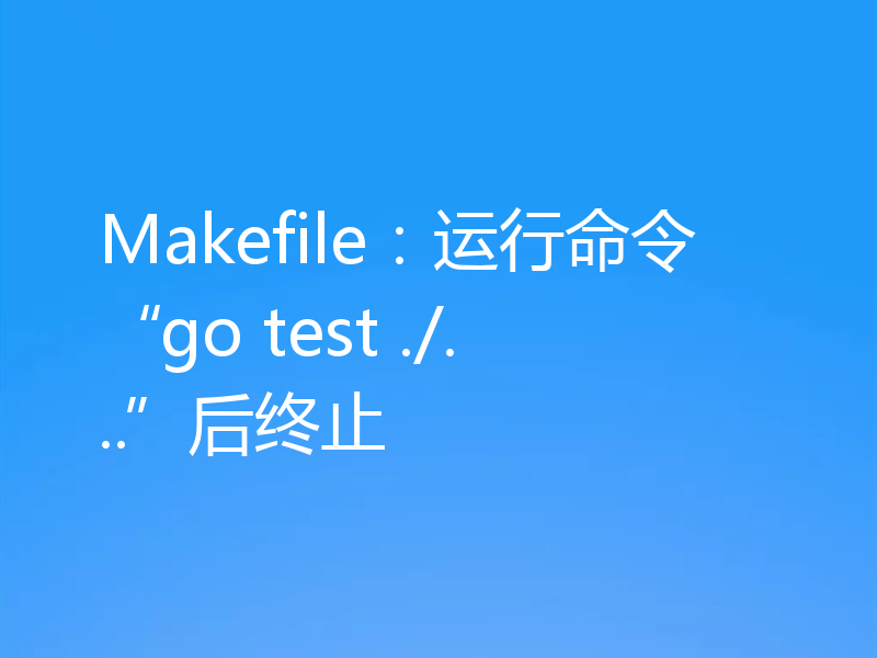 Makefile:运行命令“go test ./...”后终止