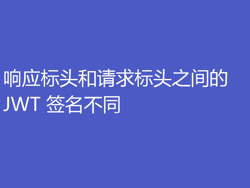 响应标头和请求标头之间的 JWT 签名不同