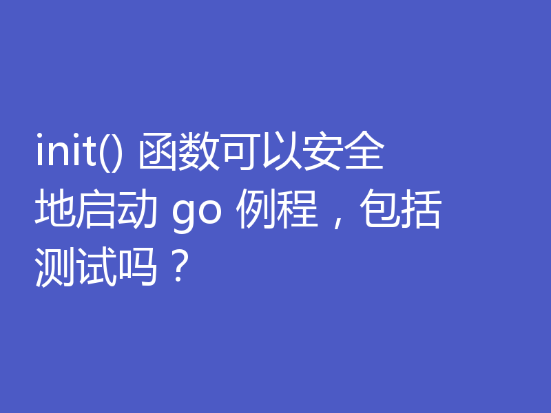 init() 函数可以安全地启动 go 例程,包括测试吗?