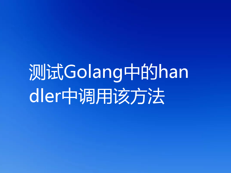 测试Golang中的handler中调用该方法