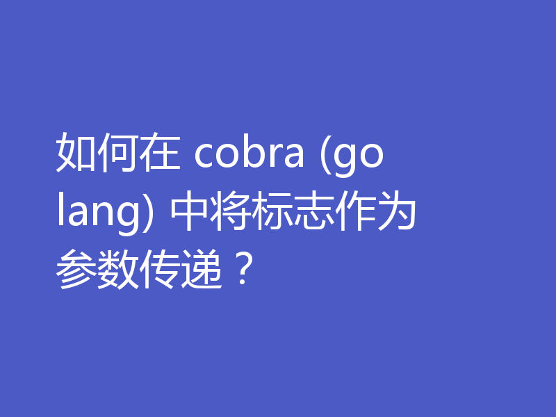 如何在 cobra (golang) 中将标志作为参数传递?