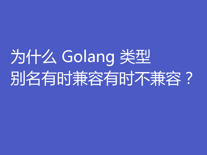 为什么 Golang 类型别名有时兼容有时不兼容?