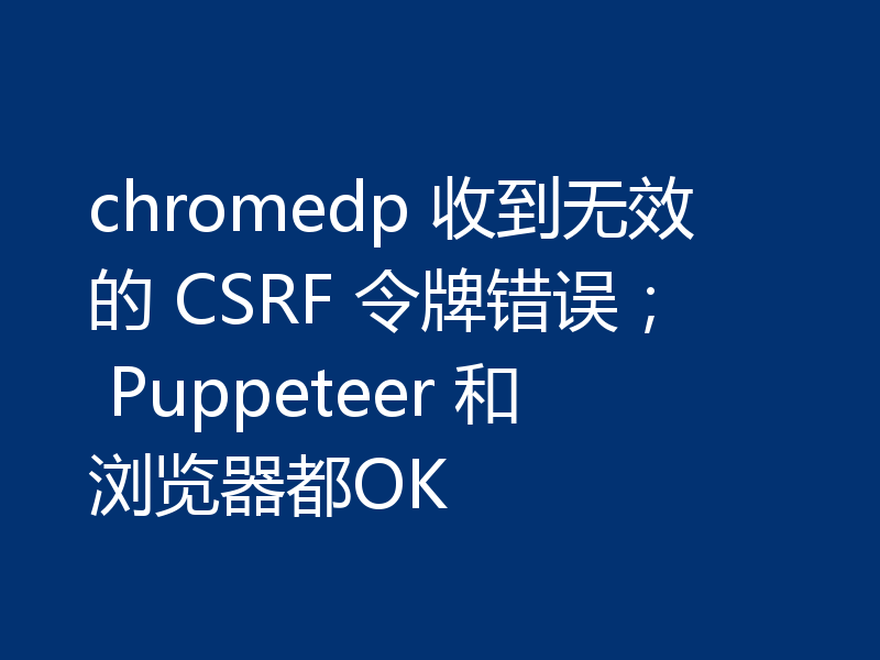 chromedp 收到无效的 CSRF 令牌错误； Puppeteer 和浏览器都OK