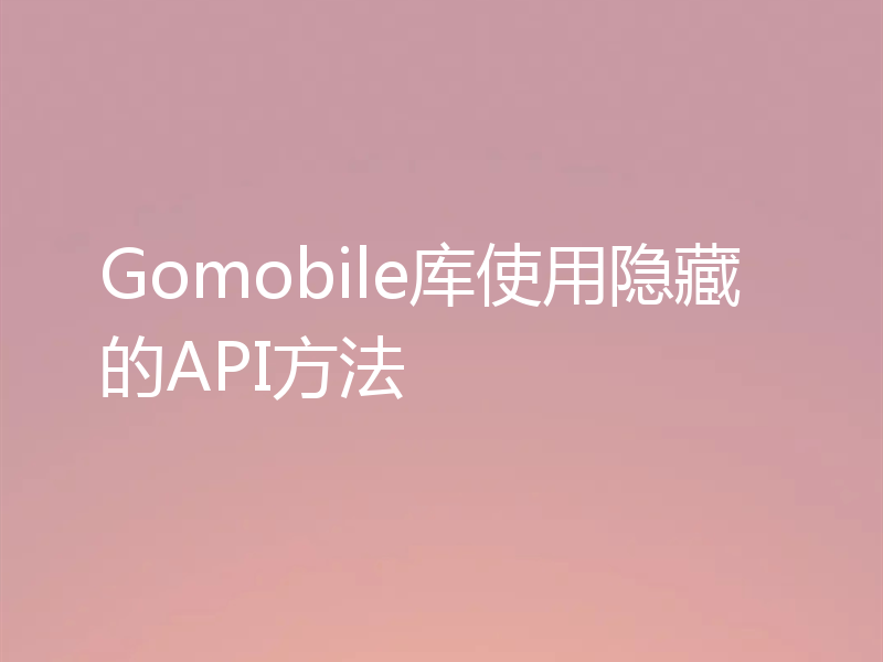 Gomobile库使用隐藏的API方法