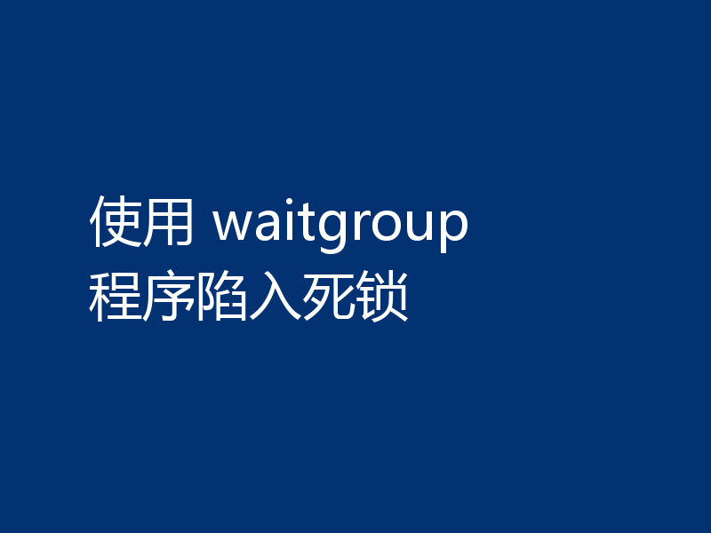 使用 waitgroup 程序陷入死锁
