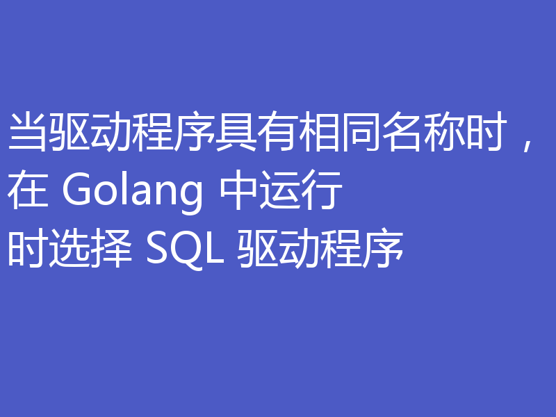 当驱动程序具有相同名称时，在 Golang 中运行时选择 SQL 驱动程序