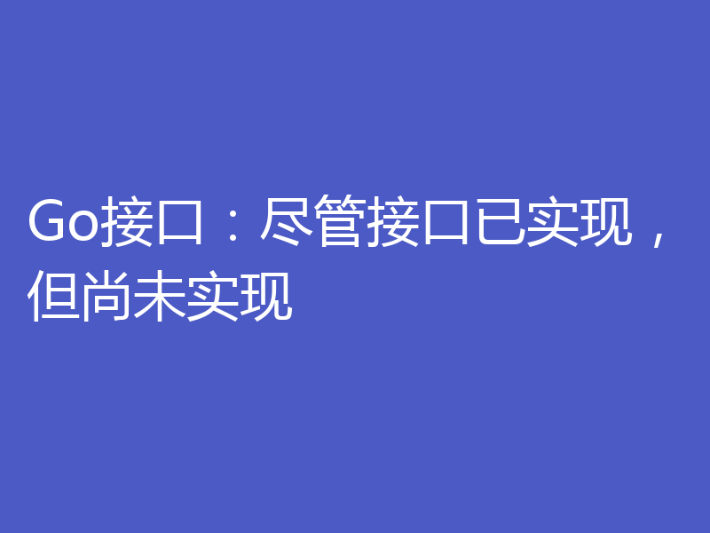 Go接口：尽管接口已实现，但尚未实现
