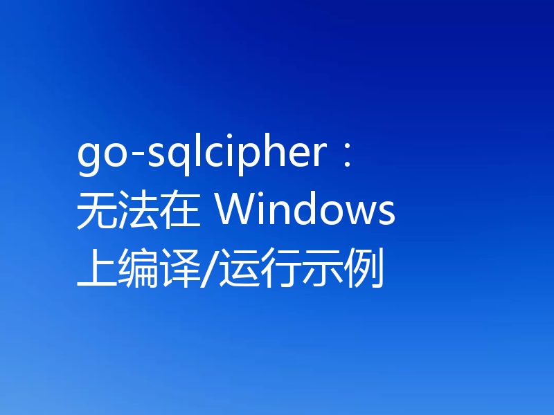 go-sqlcipher:无法在 Windows 上编译/运行示例