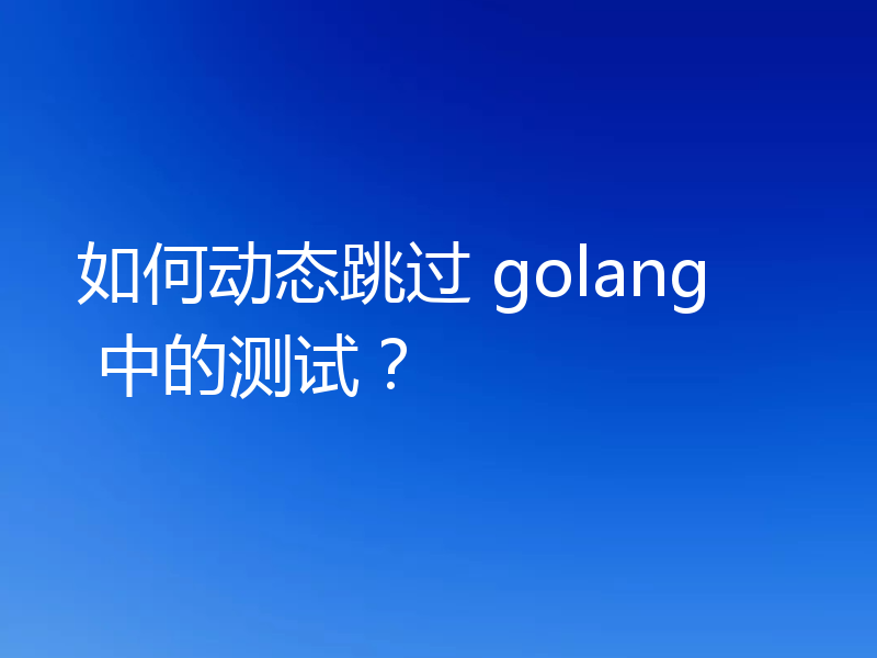 如何动态跳过 golang 中的测试?