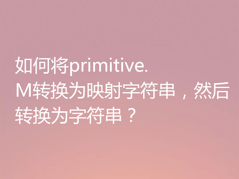 如何将primitive.M转换为映射字符串,然后转换为字符串?
