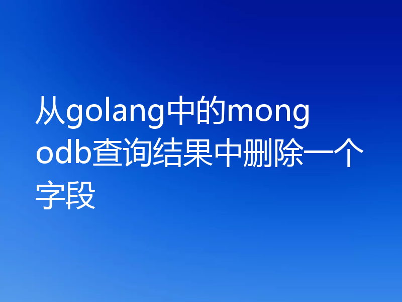 从golang中的mongodb查询结果中删除一个字段